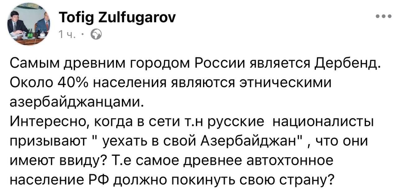 Бывший глава МИД Азербайджана Зульфугаров выразил мнение, что азербайджанцы являются самым древним автохтонным населением России. Он утверждает, что Дербент, который считается самым древним городом России, населен примерно на 40% этническими азербайджанцами. Зульфугаров задал риторический вопрос о том, что подразумевают русские националисты, призывая азербайджанцев "уехать в свой Азербайджан", и указал на парадокс, что предлагается самому древнему автохтонному населению покинуть свою страну.