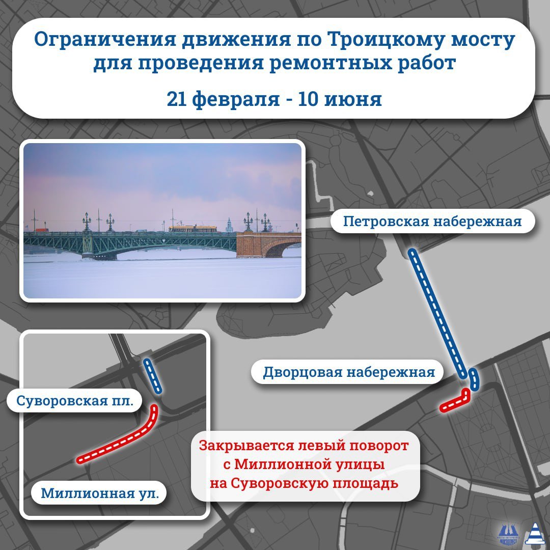 С 21 февраля начинается комплексный ремонт Троицкого моста.  На первом этапе займутся заменой трамвайных путей от площади Суворова до Петровской набережной. Соответственно, до 10 июня будет ограничено движение по Троицкому мосту от Дворцовой набережной до Петровской, а также на Суворовской площади. Кроме того, будет закрыт левый поворот с Миллионной улицы на Суворовскую площадь.  Затем дорожники устроят новую гидроизоляцию и деформационные швы, поменяют асфальт Ремонт планируется завершить в октябре.