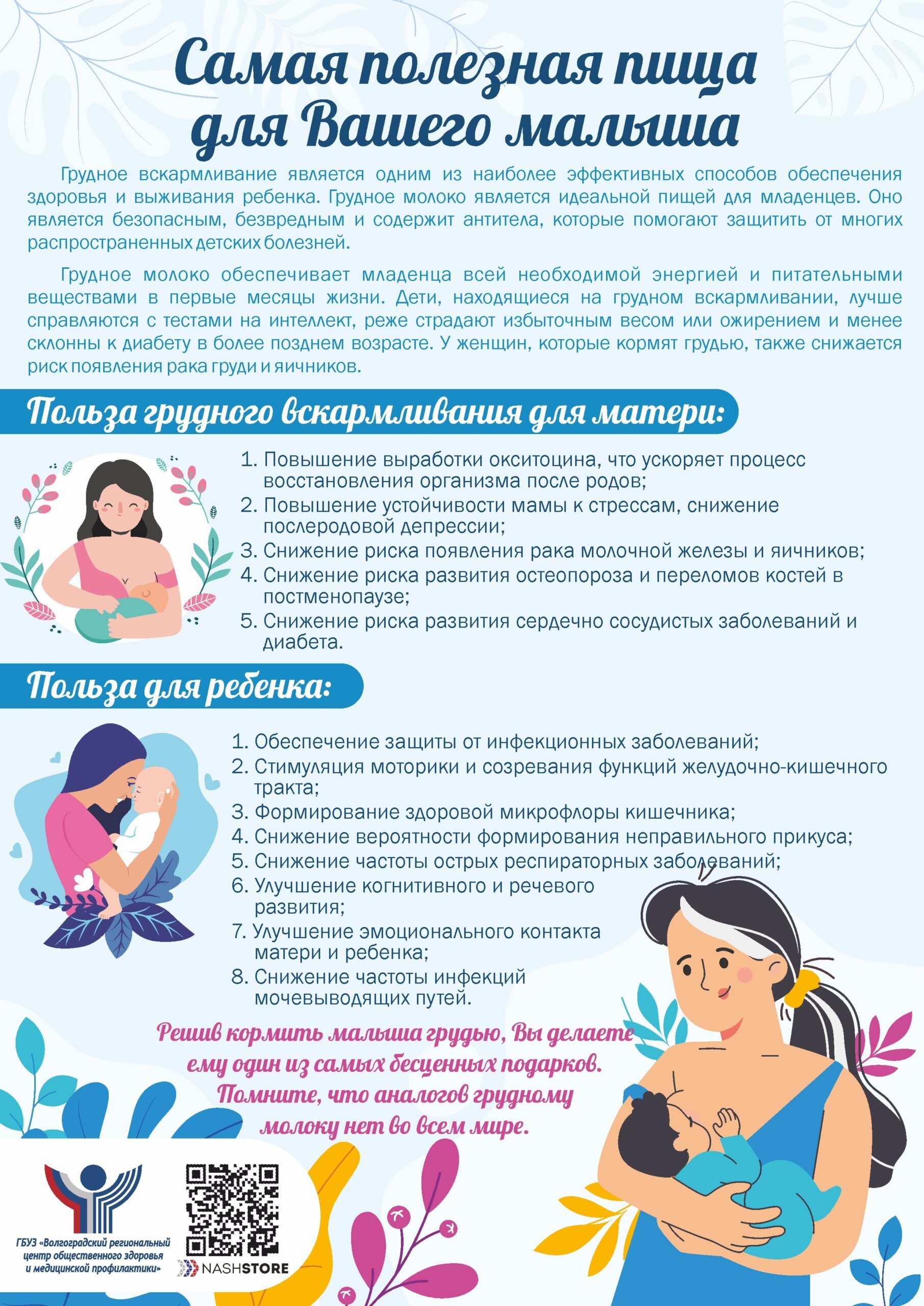  Неделя популяризации грудного вскармливания объявлена Министерством здравоохранения РФ с 4 по 10 августа Грудное вскармливание — важнейшая часть формирования прочной связи между матерью и ребёнком, которая начинается в период внутриутробного развития. Когда пуповина перерезана, младенец физически отделяется от матери, но её тепло во время кормления продолжают давать ощущение защищённости. К грудному вскармливанию организм женщины готовится во время беременности. В мамином молоке содержится всё, чтобы ребёнок рос здоровым. Когда женщина кормит грудью, организм восстанавливается после родов, уменьшается риск развития рака молочной железы. Если молоко не появилось сразу, не переставайте прикладывать малыша к груди, и в скором времени оно прибудет в достаточном количестве. Первое время проходит адаптация новорождённого и мамы. Хорошо, если рядом будут близкие, чтобы помочь в непростой период. Выбор в пользу грудного вскармливания - это здоровый весёлый и жизнерадостный малыш!