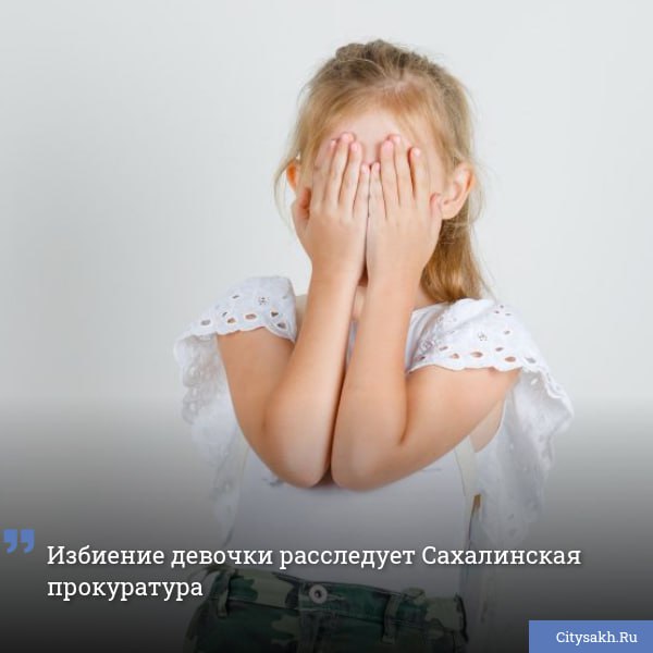 По данным Сахалинской прокуратуры, инцидент с избитой девочкой взят на контроль.