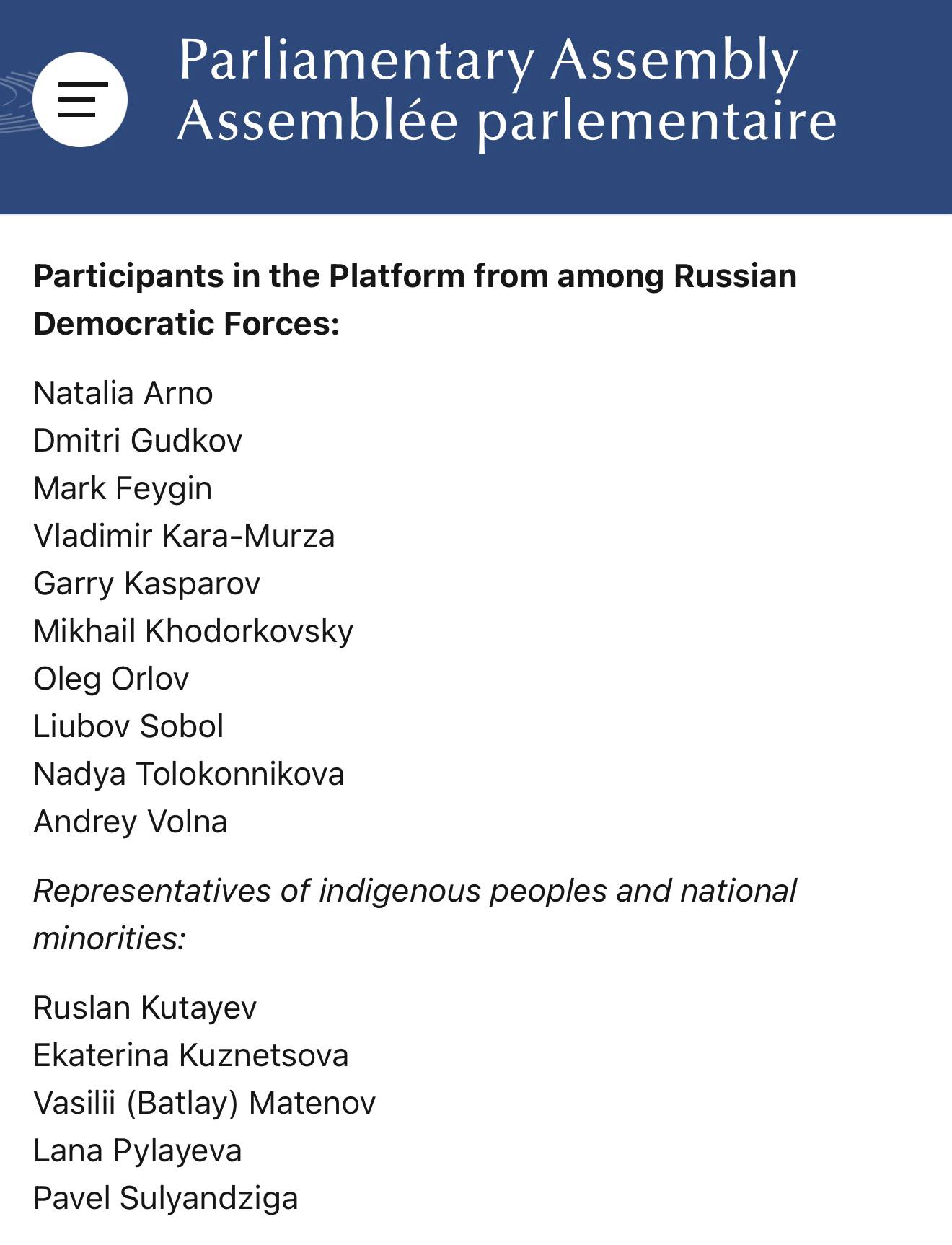 Теперь официально Поздравляю коллег кто вошел в состав Платформы российских демократических сил ПАСЕ Participants in the Platform from among Russian Democratic Forces Natalia Arno Dmitri Gudkov Mark Feygin Vladimir Kara Murza Garry Kasparov Mikhail Khodorkovsky Oleg Orlov Liubov Sobol Nadya Tolokonnikova Andrey Volna Representatives of indigenous peoples and national minorities Ruslan Kutayev Ekaterina Kuznetsova Vasilii Batlay Matenov Lana Pylayeva Pavel Sulyandziga Participants in the Platform from the Parliamentary Assembly The President of the Assembly Chair of the Platform The Chairpersons of the political groups Frank Schwabe Germany SOC Pablo Hispán Spain EPP CD Zsolt Németh ECPA Iulian Bulai Romania ALDE Laura Castel Spain UEL George Loucaides Cyprus UEL General rapporteurs Eerik Niiles Kross General Rapporteur on Russian Democratic Forces Ryszard Petru General Rapporteur for a Democratic Belarus George Papandreou General Rapporteur on Democracy Azadeh Rojhan General Rapporteur for Political Prisoners Emanuelis Zingeris General Rapporteur on the Situation of Human Rights Defenders and Whistleblowers Valentina Grippo General Rapporteur on Media Freedom and Safety of Journalists