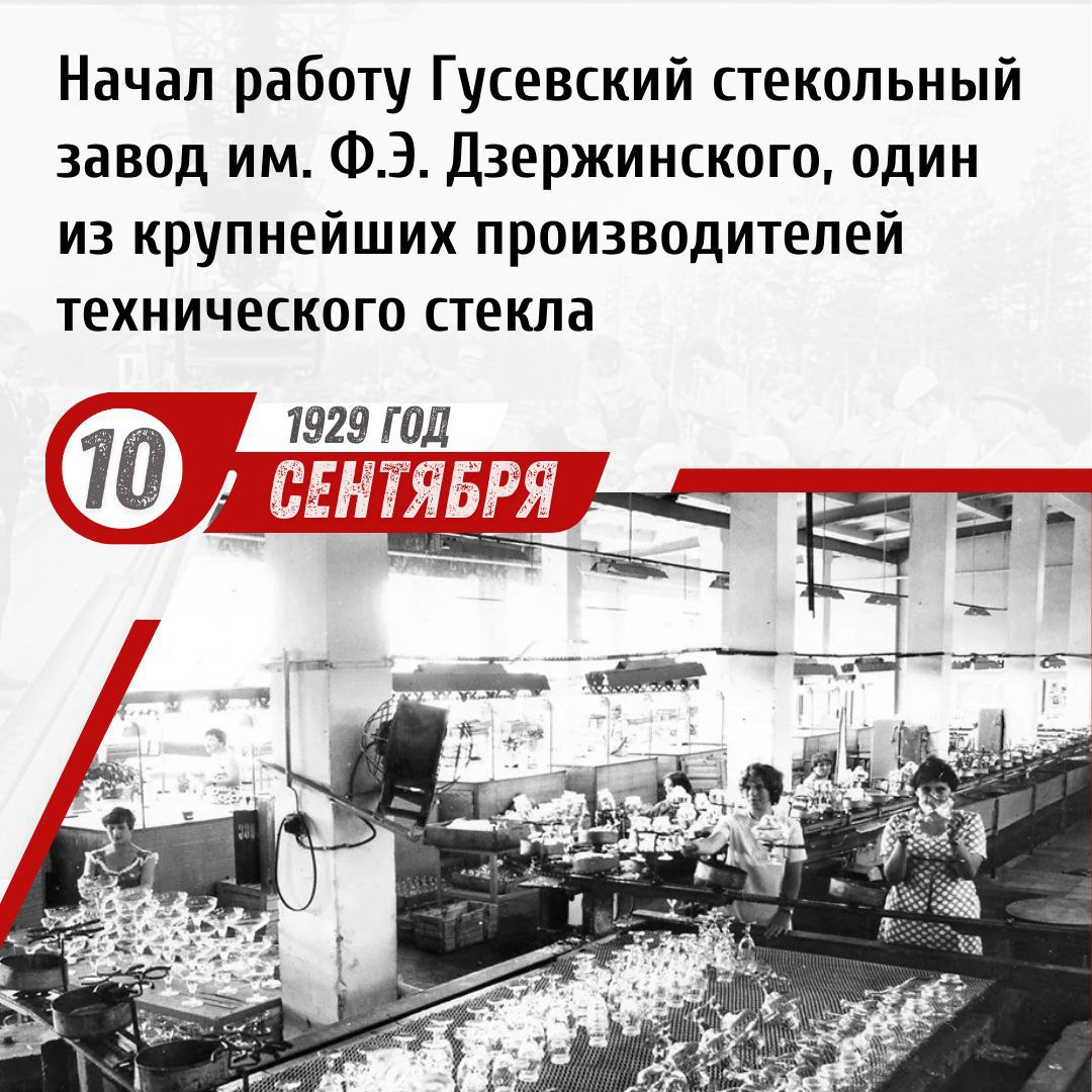 10 сентября 1929 года в г Гусь Хрустальный Владимирская обл начал работу Гусевский стекольный завод им Ф Э Дзержинского один из крупнейших производителей технического стекла В 1920 е годы в СССР началось строительство крупных предприятий стекольной промышленности Одним из крупнейших должен был стать стекольный завод в городе Гусь Хрустальном историческом центре российского стекольного производства Предприятие было заложено в 1926 году и построено к осени 1929 года 10 сентября 1929 года Гусевский стекольный завод которому было присвоено имя Феликса Дзержинского вступил в строй Основной продукцией предприятия стало техническое стекло необходимое во многих отраслях народного хозяйства На заводе выпускали стекла для очков фотоаппаратов автомобилей приборов окон триплексы для военной техники и многие другие виды стекла Продукция Гусевского завода отличавшаяся своим высочайшим качеством поставлялась на многие предприятия СССР и зарубежных стран За выдающиеся производственные успехи в 1966 году Указом Президиума Верховного Совета Гусевский стеклозавод имени Ф Э Дзержинского был награждён орденом Трудового Красного Знамени