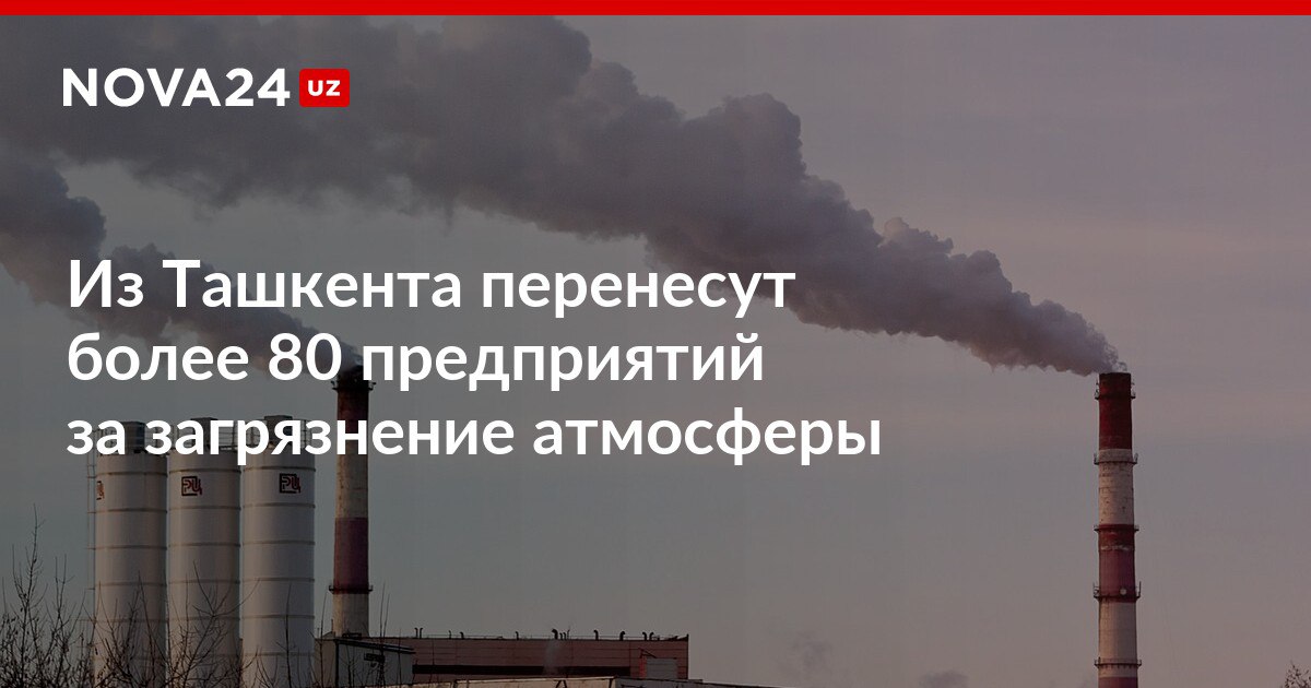 Из Ташкента перенесут более 80 предприятий за загрязнение атмосферы Планируется что вывод одного промышленного предприятия позволит сократить объём выбросов более чем на 226 тонн в год nova24 uz 319256 NOVA24 LIVE