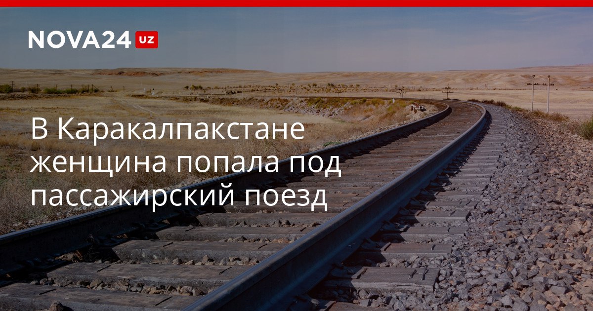 В Каракалпакстане женщина попала под пассажирский поезд Гражданка решила пересечь железнодорожные пути в неположенном месте nova24 uz 319777 NOVA24 LIVE