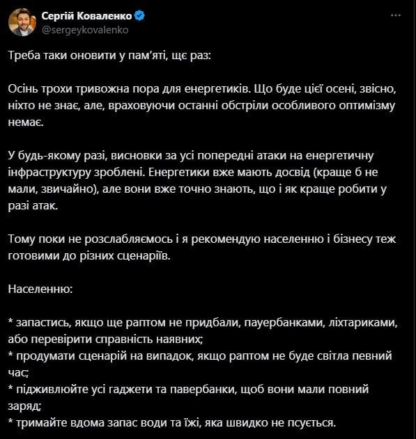 На хуторе жителей призывают запасаться фонариками пауэрбанками Надо таки обновить в памяти еще раз Осень немного тревожная пора для энергетиков Что будет этой осенью конечно никто не знает но учитывая последние обстрелы особого оптимизма не В любом случае выводы за все предыдущие атаки на энергетическую инфраструктуру сделаны Энергетики уже имеют опыт лучше бы не имели конечно но они уж точно знают что и как лучше делать у случае атак Поэтому пока не расслабляемся и я рекомендую населению и бизнесу тоже готовыми к различным сценариям Населению запастись если еще вдруг не приобрели пауэрбанками фонариками или проверить исправность имеющихся продумать сценарий на случай если вдруг не будет света определенный время подпитывайте все гаджеты и павербанки чтобы они имели полный заряд держите дома запас воды и продуктов которые не портятся быстро Обратился гендиректор Yasno Коваленко