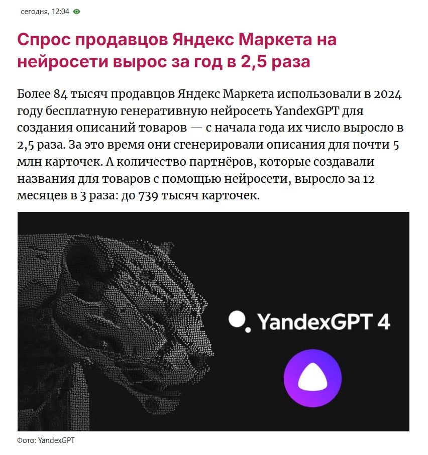 За год YandexGPT стала в 2,5 раза чаще помогать продавцам Яндекс Маркета заполнять карточки товаров.   При помощи генеративной модели в этом году было создано почти 5 миллионов описаний товаров и 739 тысяч названий для товаров. А благодаря встроенной в прошлом году YandexART продавцы сгенерировали уже более 40 тысяч картинок.  И симфонию сочинят, и картину напишут, и карточки товара заполнят.