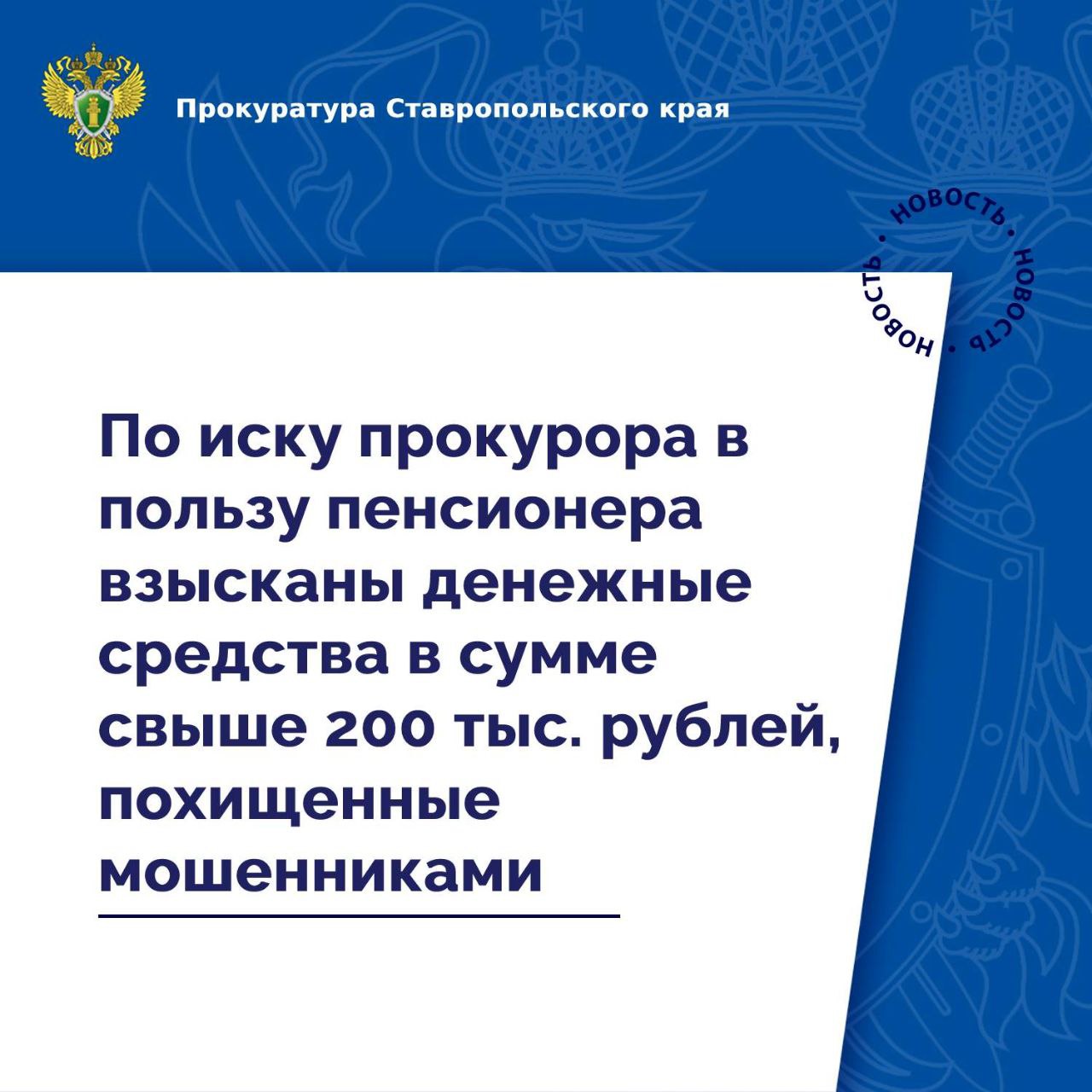 В прокуратуру Степновского района обратилась местная жительница, которая стала жертвой мошенников.  Установлено, что в ходе телефонного разговора под предлогом оказания помощи внучке якобы виновной в дорожно-транспортном происшествии, мошенники убедили женщину передать их сообщнику денежные средства в сумме более 200 тыс. рублей.  Будучи введенной в заблуждение, женщина передала 28-летнему жителю г. Железноводска денежные средства, которыми он распорядился по своему усмотрению.  По данному факту следственными органами возбуждено и расследуется уголовное дело по ч. 3 ст. 159 УК РФ.    С целью взыскания суммы неосновательного обогащения прокурор обратился в интересах пенсионера в суд с иском о взыскании с мужчины денежных средств в сумме более 200 тыс. рублей.  ⏺Требования прокурора удовлетворены судом в полном объеме.  Фактическое исполнение решения суда находится на контроле прокуратуры.