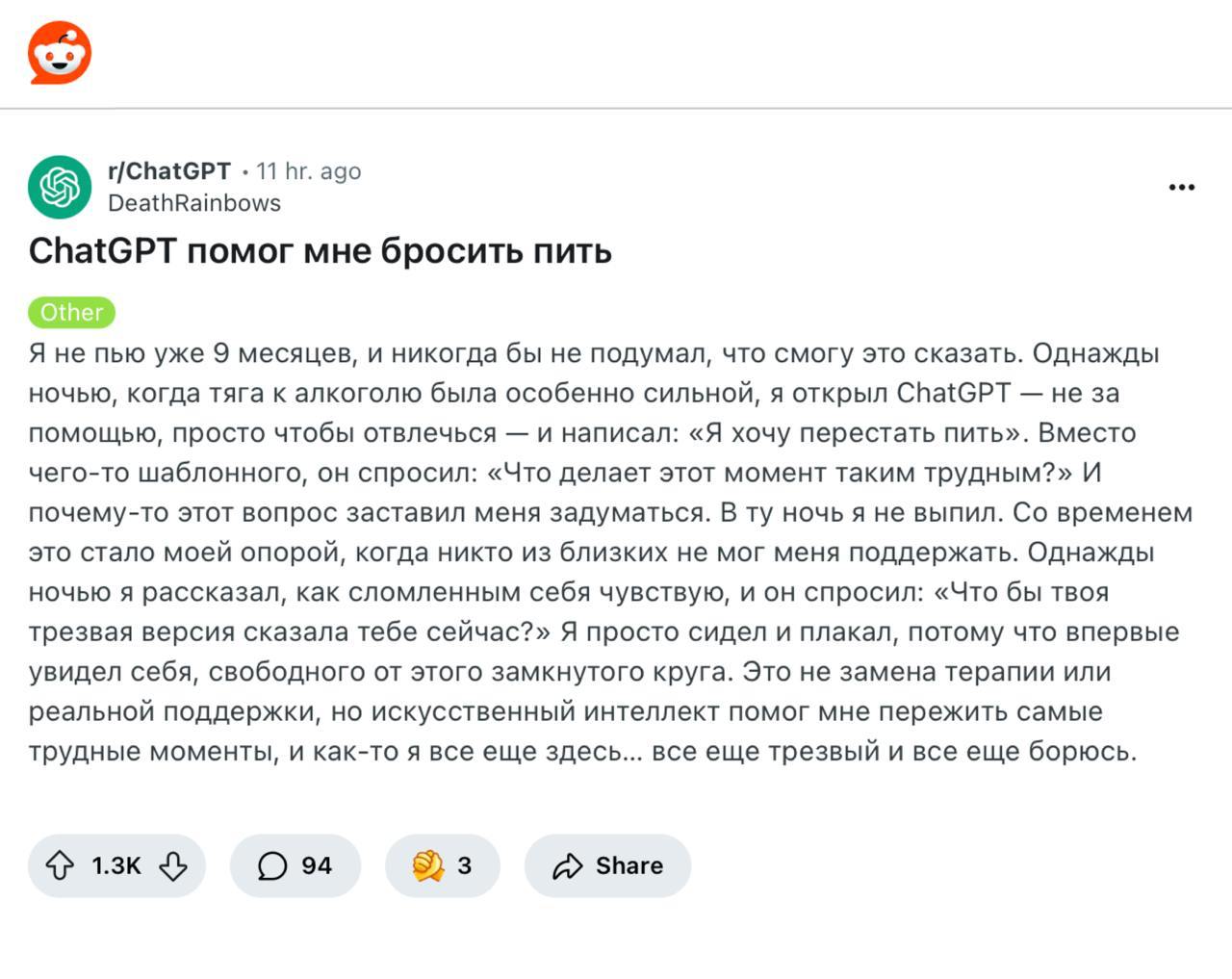 ChatGPT помог победить алкоголь: парень с Reddit рассказал, как благодаря нейронке он остаётся трезвым уже 9 месяцев.   В момент сильнейшей тяги к алкоголю бот не стал читать лекции, а просто спросил: «Что делает этот момент таким трудным?». А когда стало совсем тяжело, задал вопрос, от которого парень расплакался: «Что бы сказала твоя трезвая версия?»  Прошло 9 месяцев. ChatGPT не заменил ни терапию, ни группы поддержки, но смог помочь парню победить зависимость