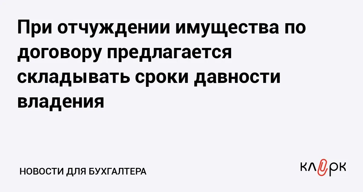 При отчуждении имущества по договору предлагается складывать сроки давности владения Клерк Ру Практическая помощь бухгалтеру RSS Минюст подготовил законопроект об уточнении срока владения во исполнение постановления КС