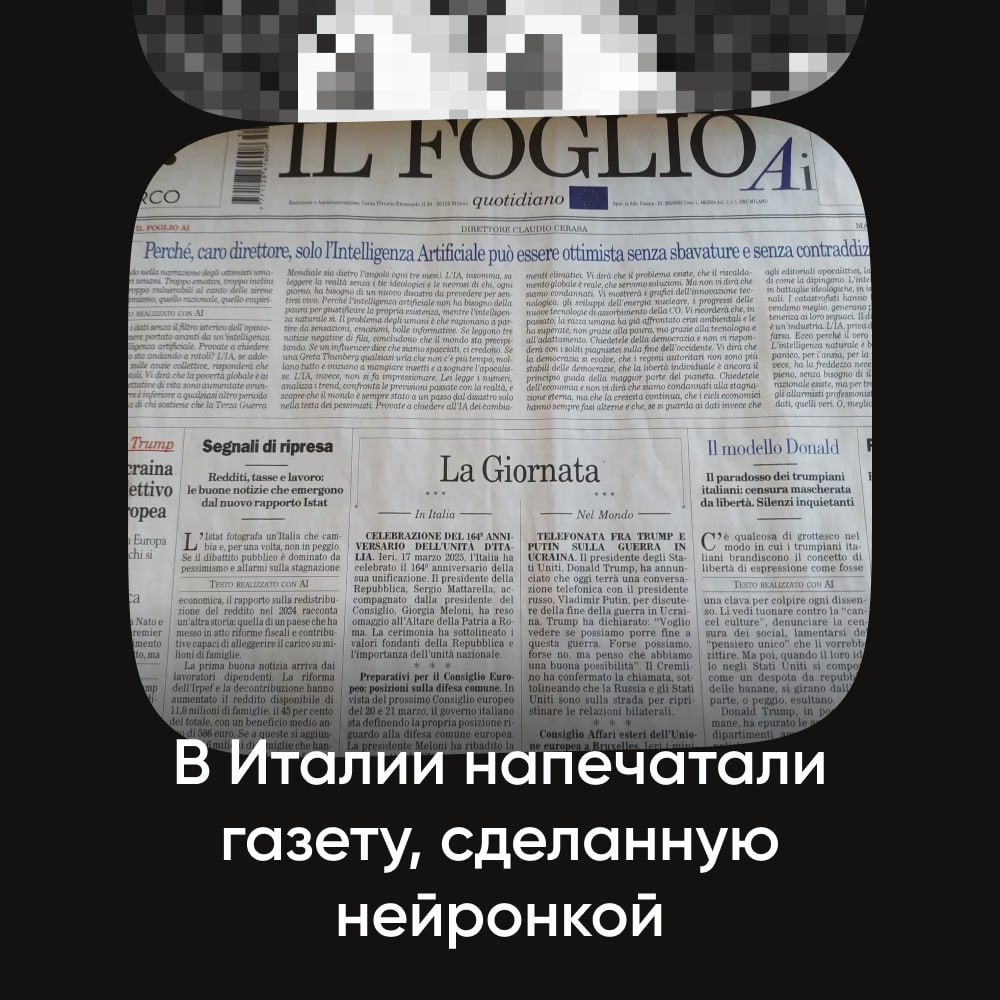 В Италии напечатали газету, сделанную нейронкой  Газета Il Foglio выпустила первый в мире номер, где ИИ писал статьи, придумывал заголовки, делал выжимки и даже добавлял иронию. Что забавно, выпуск охватил кучу тем: начиная от Путина и заканчивая тем, что европейские зумеры не хотят долгих отношений.  Надеемся, редакцию Однажды в Диджитал   пока на нейросети не заменят. А то теория «мертвого интернета» точно станет реальностью.