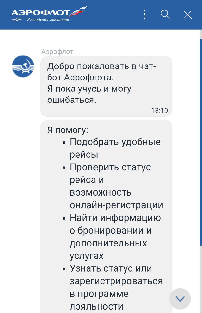 "Аэрофлот" объявил о запуске чат-бота для обслуживания клиентов  В сообщении авиакомпании подчёркивается, что версия чат-бота пилотная. "Я пока учусь и могу ошибаться,"- сообщает бот.  Сейчас опция "чат-бот" реализована только на сайте. В дальнейшем ее предполагается добавить в приложение для смартфонов.   Цифровой помощник заявляет, что готов подобрать билеты и дополнительные услуги, уточнить статус рейса, расписание, возможность онлайн-регистрации, оказать содействие в регистрации в программе лояльности или направить обращение в авиакомпанию.  Пользователи соцсетей пишут, что пока бот понимает далеко не все обращения и вопросы. Тем не менее, на запрос корреспондента "Вестника АТОР" подобрать подходящий по параметрам рейс из Москвы в Иркутск ответ был получен оперативно.   Кто-то из наших подписчиков успел протестировать чат-бот авиакомпании?