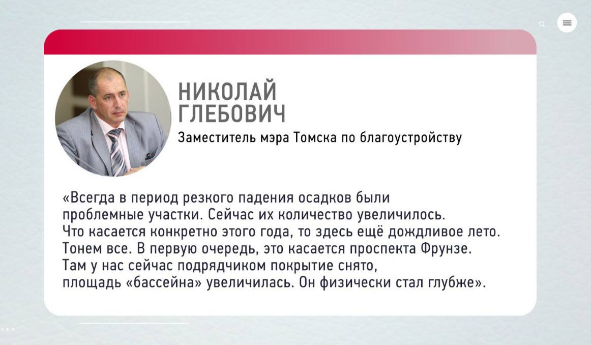 Николай Глебович — о ливневых канализациях.  По его словам, за последние 10-12 лет в городе практически не появлялось новых ливнёвок. А старая система никогда не была приспособлена к массовому пропуску воды.   Ранее мэр Томска Дмитрий Махиня предложил в бюджет каждого года закладывать 100 млн рублей на строительство ливневых канализаций на проблемных участках. Нововведение заработает со следующего года.  «Есть программа по развитию системы ливневой канализации. Она была разработана ещё в 2018 году. На неё требовалось 3,2 млрд рублей в ценах того времени», — отметил Николай Глебович.