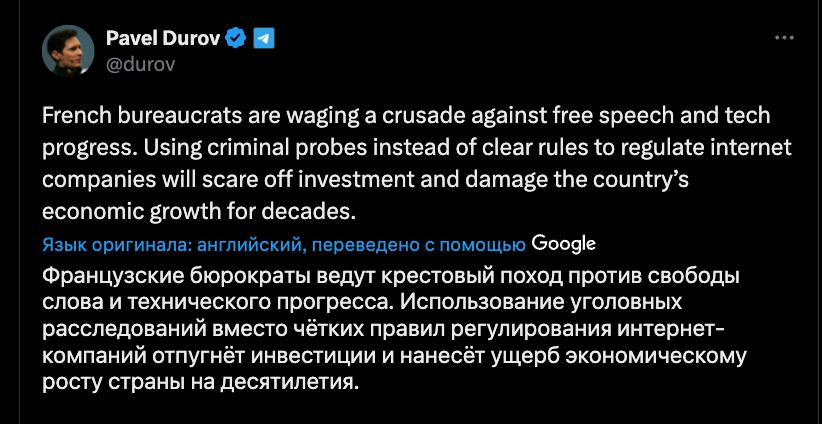 Основатель Telegram Павел Дуров обвинил власти Франции в «крестовом походе» против свободы слова. «Французские бюрократы ведут крестовый поход против свободы слова и технического прогресса. Использование уголовных расследований вместо чётких правил регулирования интернет-компаний отпугнёт инвестиции и нанесёт ущерб экономическому росту страны на десятилетия», - написал он в Х.