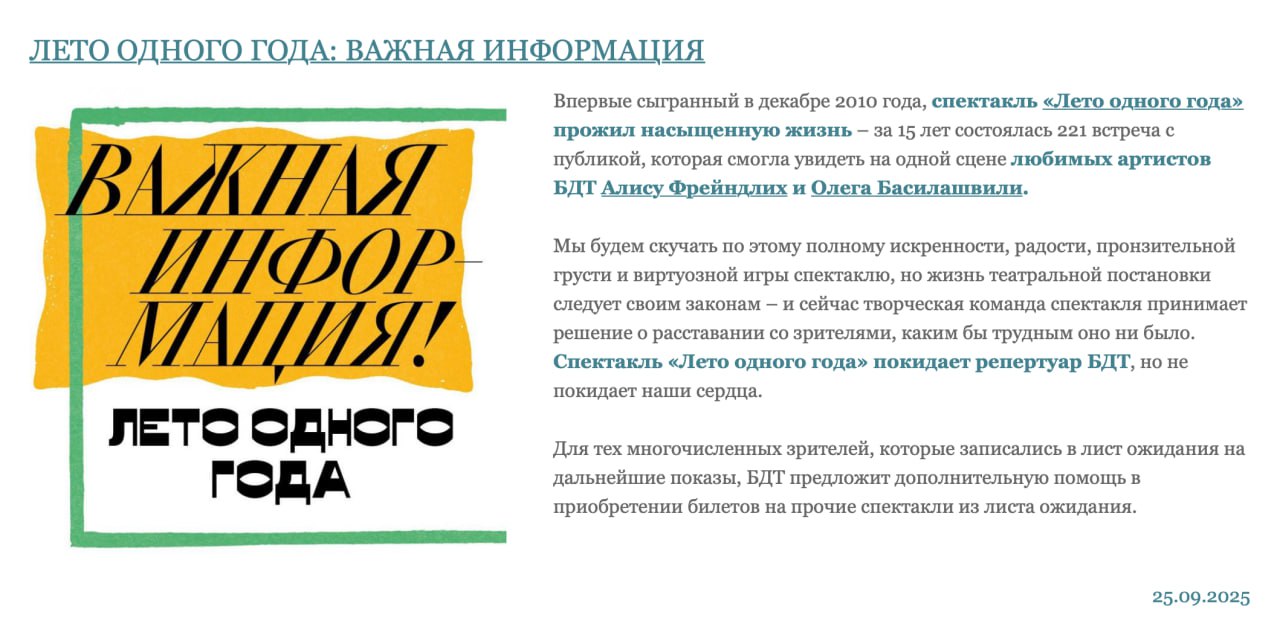 В БДТ закрыли спектакль Лето одного года который шел 15 лет и до которого из за дороговизны билетов я не добрался Рассказывали что спектакль хороший но все или почти все шли исключительно поглазеть на Алису Фрейндлих и Олега Басилашвили которым уже девяносто Злые языки однако поговаривают что виной закрытия не возраст главных актеров а принципиальная позиция Басилашвили который принял решение переехать в Репино и прекратить всякое общение с внешним миром за исключением семьи В любом случае спектакль жалко подкопил бы денег сходил но это не точно а Басилашвили был и остается великом актером Без Олега Валериановича уроженца Москвы Санкт Петербург не представить