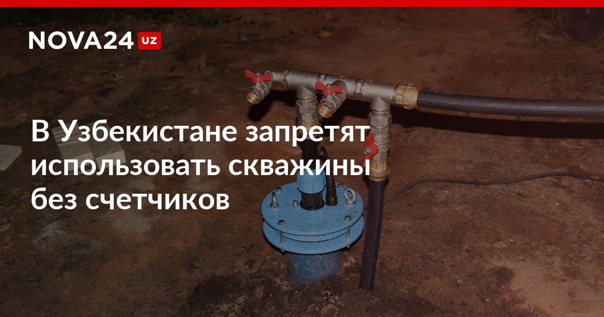 В Узбекистане запретят использовать скважины без счетчиков Устройства разрешат устанавливать только из Госреестра средств измерений nova24 uz 300246 NOVA24 LIVE