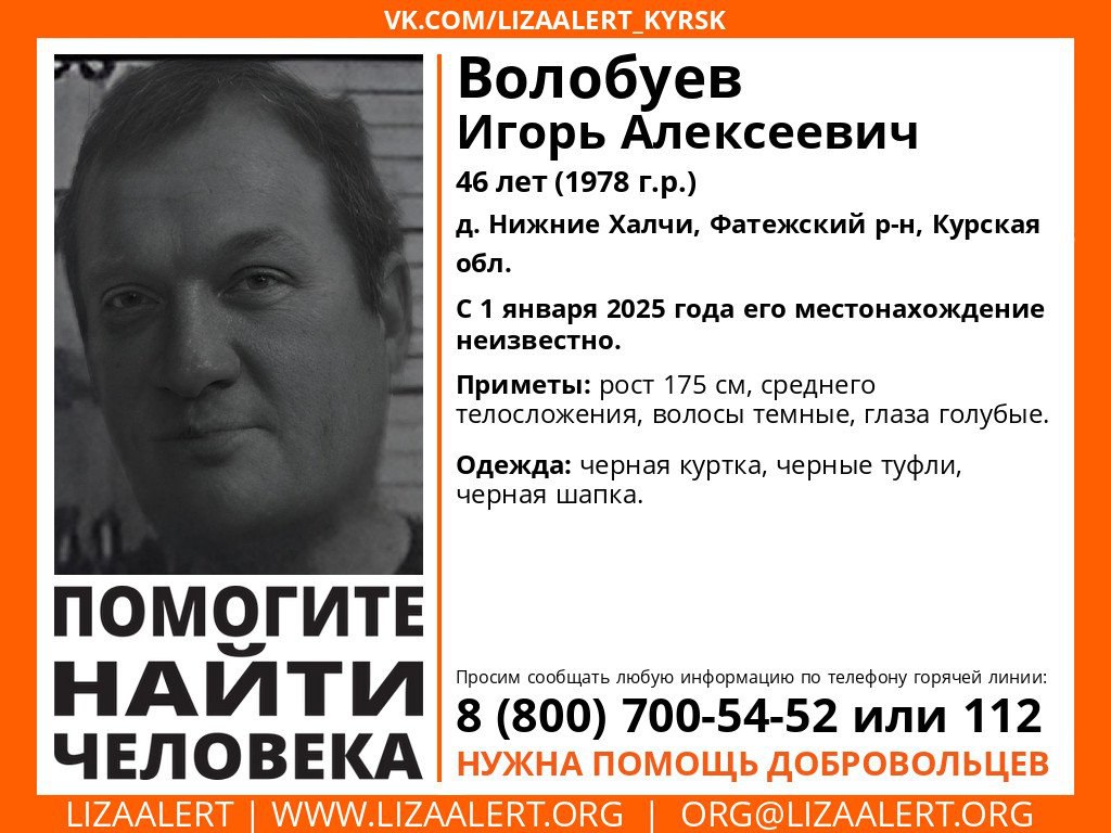 В Курской области пропал 46-летний мужчина  В Курской области поисково-спасательный отряд «Лиза Алерт» разыскивает 46-летнего жителя деревни Нижние Халчи Фатежского района Игоря Алексеевича Волобуева. С 1 января его местонахождение неизвестно.   Приметы: рост 175 сантиметров, среднее телосложение, волосы темные, глаза голубые. Был одет в черную куртку, черные туфли и черную шапку.  Волонтёры поисково-спасательного отряда «Лиза Алерт» просят сообщать любую информацию по телефонам 8  800  700-54-52 или 112.   Курская Telega / Прислать новость