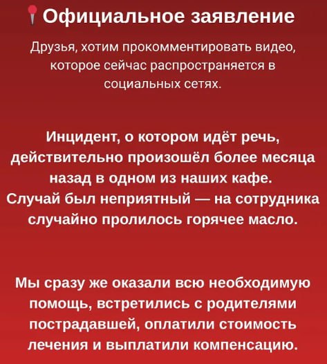Горячее масло пролили на спину одной из сотрудницы кафе в Астане Видео распространяется в соцсетях. Инцидент действительно произошел более месяца назад в одном из наших кафе, сообщили в сети заведений. "Мы сразу же оказали всю необходимую помощь, встретились с родителями, оплатили стоимость лечения и выплатили компенсацию", - говорится в сообщении, опубликованном в соцсетях. Upd. Пострадавшая проходила лечение в детской больнице, после чего ее выписали, сообщило управление здравоохранения.