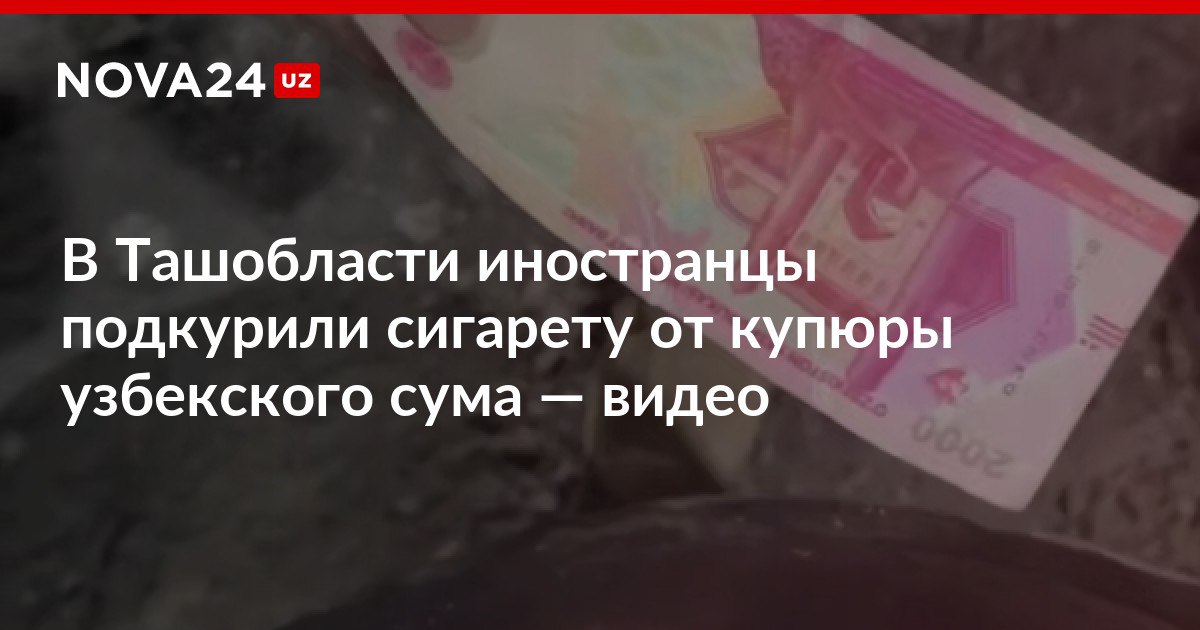 В Ташобласти иностранцы подкурили сигарету от купюры узбекского сума видео В ГУВД начали расследование nova24 uz 316870 NOVA24 LIVE