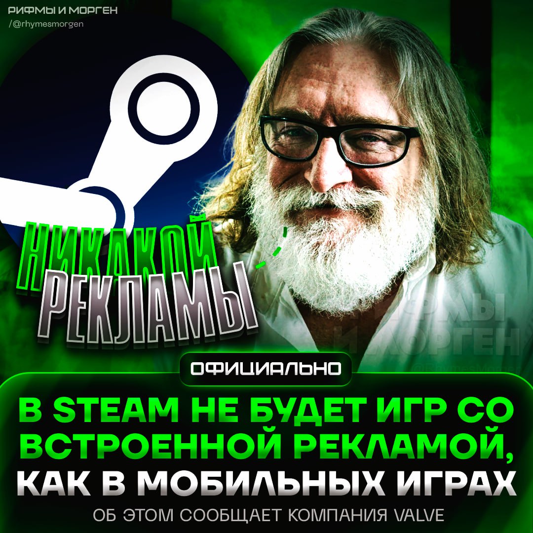 VALVE ЗАПРЕТИЛА ИГРЫ СО ВСТРОЕННОЙ РЕКЛАМОЙ В STEAM! Никаких навязчивых объявлений в стиле мобильных игр  Под запретом теперь любая реклама, которая мешает геймплею или предоставляет игроку бонусы за просмотр.  «Разработчикам не следует использовать платную рекламу в качестве бизнес-модели в своей игре, например, требовать от игроков просмотра рекламы или иного взаимодействия с ней, чтобы получить возможность играть, или скрывать игровой процесс за рекламой», — Valve уточнила, что таким играм не место в Steam.     — ГАБЕН ПРОСТО ЛУЧШИЙ!!!     Рифмы и Морген