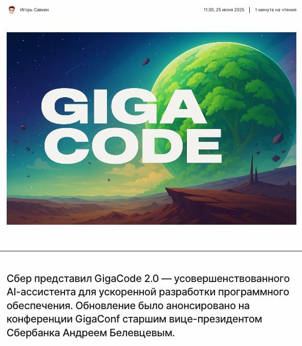 На GigaConf 2025 показали ИИ-ассистента для кодинга GigaCode 2.0. Благодаря RAG и ансамблю специализированных моделей ассистент хорошо разбирается в чужой кодовой базе, поддерживает более 35 языков и диаграммы PantUML. В LiveCodeBench результат новой версии вырос с 28% до 65%. С ИИ компании смогут повысить качество кода и оптимизировать свои процессы, в итоге сосредотачиваясь на создании настоящих инноваций, считает руководитель блока «Технологическое развитие» Сбербанка Андрей Белевцев. У GigaCode 2.0 уже 45 тыс. установок и 25 тыс. активных пользователей — разработчиков, аналитиков, DevOps и QA-инженеров. SaaS и on-prem — все есть.