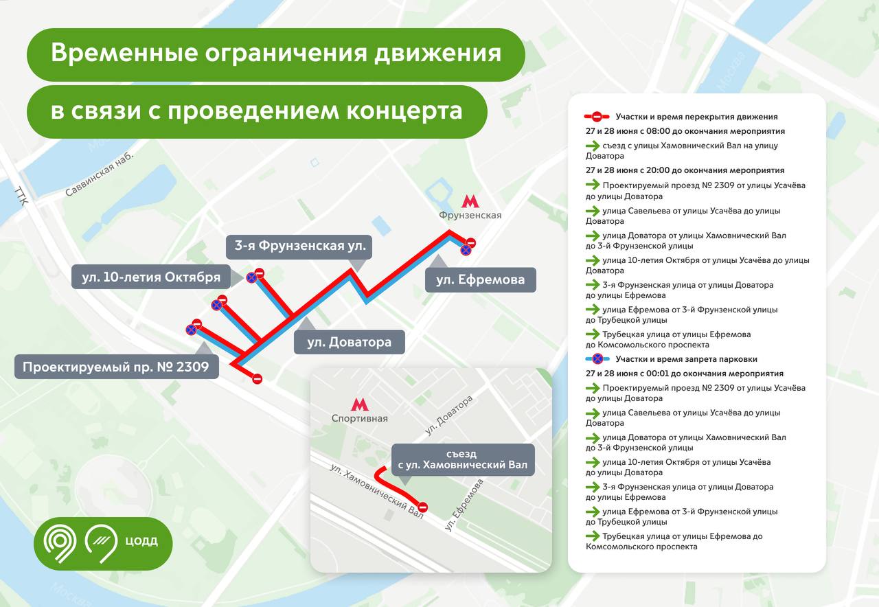В связи с проведением концерта в Лужниках 27 и 28 июня будут введены временные ограничения движения. С 08:00 до окончания мероприятия будет закрыт съезд с улицы Хамовнический Вал на улицу Доватора. Также с 20:00 до конца концерта движение будет ограничено на участках улиц Савельева, Доватора, 10-летия Октября, 3-й Фрунзенской, Ефремова, Трубецкой и в Проектируемом проезде № 2309. Кроме того, на некоторых участках 27 и 28 июня до окончания мероприятий будет запрещена парковка.