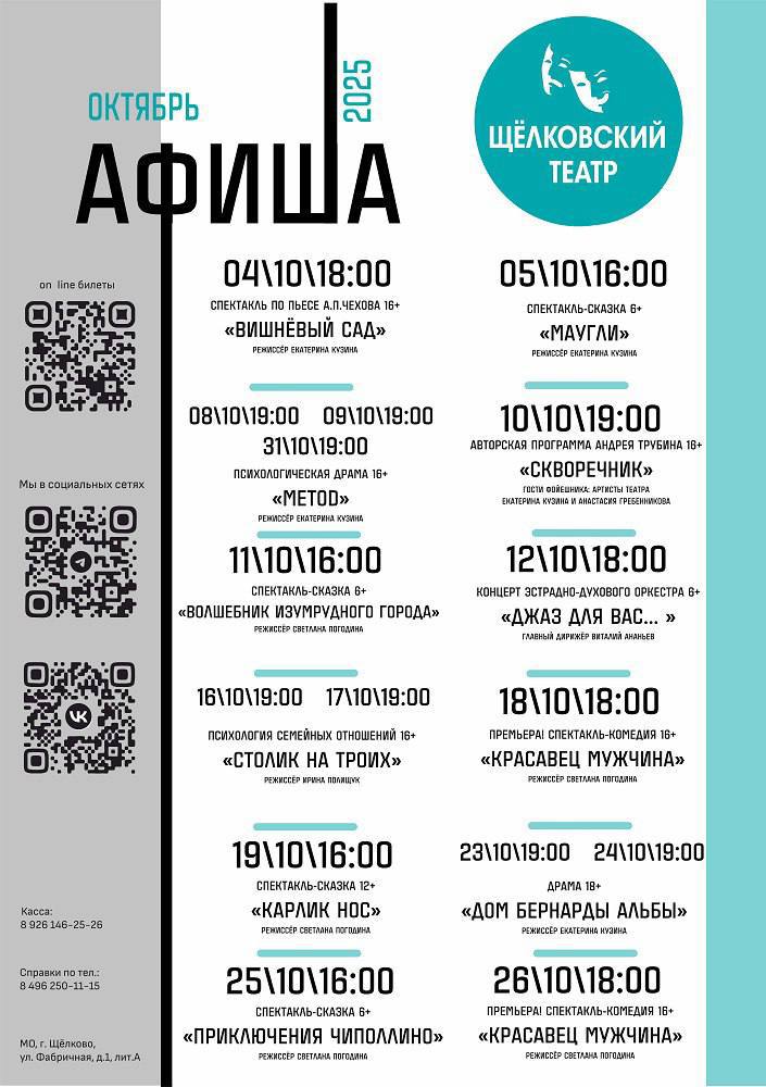 Афиша октября от Щёлковского театра 4 октября спектакль Вишнёвый сад 5 августа спектакль сказка Маугли 8 и 9 октября психологическая драма METOD 10 октября авторская программа Скворечник 11 октября спектакль сказка Волшебник Изумрудного города 12 октября концерт эстрадно духового оркестра Джаз для вас 16 и 17 октября иронический практикум по психологии семейных отношений Столик на троих 18 октября спектакль комедия Красавец мужчина 19 октября спектакль сказка Карлик Нос 23 и 24 октября драма Дом Бернарды Альбы 25 октября спектакль для детей Приключения Чиполлино 26 октября спектакль комедия Красавец мужчина 31 октября психологическая драма METOD Билеты на tkcentre ru и в кассе театра г Щёлково ул Фабричная 1А культуращёлково