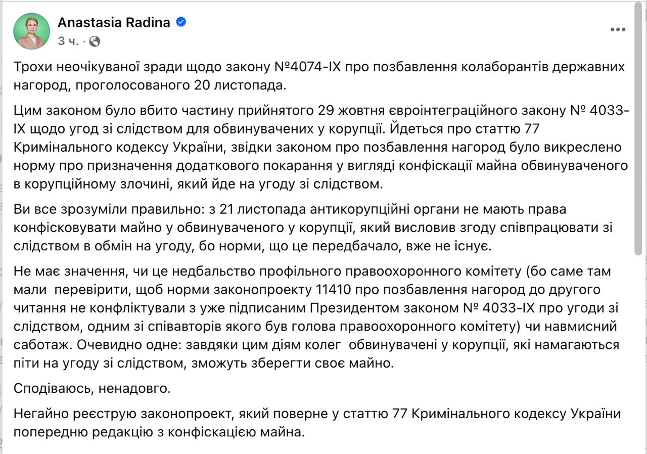 Верховная Рада незаметно убрала возможность конфискации имущества у коррупционеров, которые по новому закону могут избежать тюрьмы путем заключения сделки со следствием.  Как сообщает глава антикоррупционного комитета Рады Анастасия Радина, 20 ноября был принят закон №4074-IX о лишении государственных наград за популяризацию или пропаганду государства-агрессора. Он же внес изменения в статью 77 Уголовного кодекса, которым убрал конфискацию как возможное наказание таких коррупционеров.  Радина говорит, что эти изменения произошли «неожиданно» и она будет готовить законопроект об исправлении ситуации.  Сайт "Страна"   X/Twitter   Прислать новость/фото/видео   Реклама на канале   Помощь