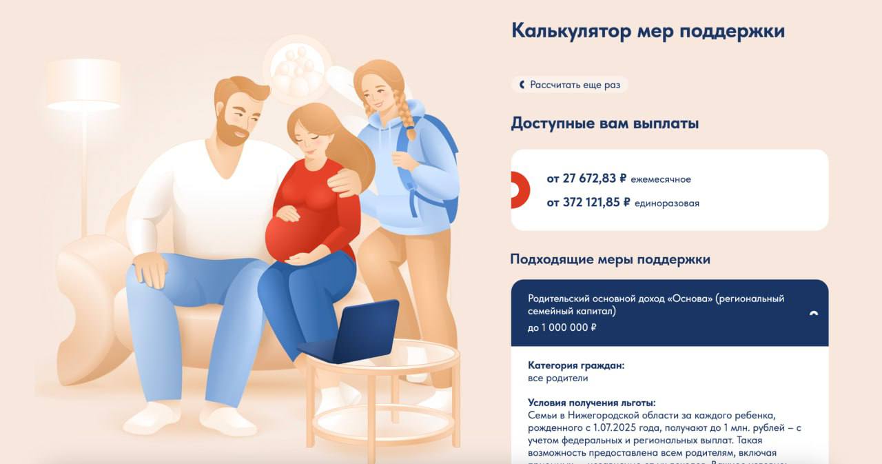В Нижегородской области запустили новый сервис для семей – калькулятор мер социальной поддержки Пользователям предоставляется возможность подобрать подходящие меры поддержки с учетом различных жизненных ситуаций. «В базе есть все возможные региональные и федеральные меры от всех ведомств, которые предоставляют льготы семьям. В будущем дополним ее муниципальными мерами поддержки и предложениями социально-ответственных работодателей», - сообщил губернатор Глеб Никитин. На этом же ресурсе размещен справочник льгот с разделением на категории получателей: беременные, все родители, усыновители, опекуны, многодетные семьи, семьи военнослужащих, семьи с низким доходом. Подобный сервис – первый в России. Он доступен по ссылке Прислать новость