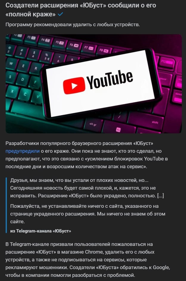 Авторы расширения «ЮБуст», которое многие использовали для ускорения YouTube в России, сообщили о его «полной краже» — создатели рекомендовали пользователям удалить программу с любых устройств.  Друзья, мы знаем, что вы устали от плохих новостей, но... Сегодняшняя новость будет самой плохой, и, кажется, это не исправить. Расширение «ЮБуст» было украдено, полностью.  Пожалуйста, не устанавливайте ничего с сайта, указанного на странице украденного расширения. Мы ничего не знаем об этом сайте.