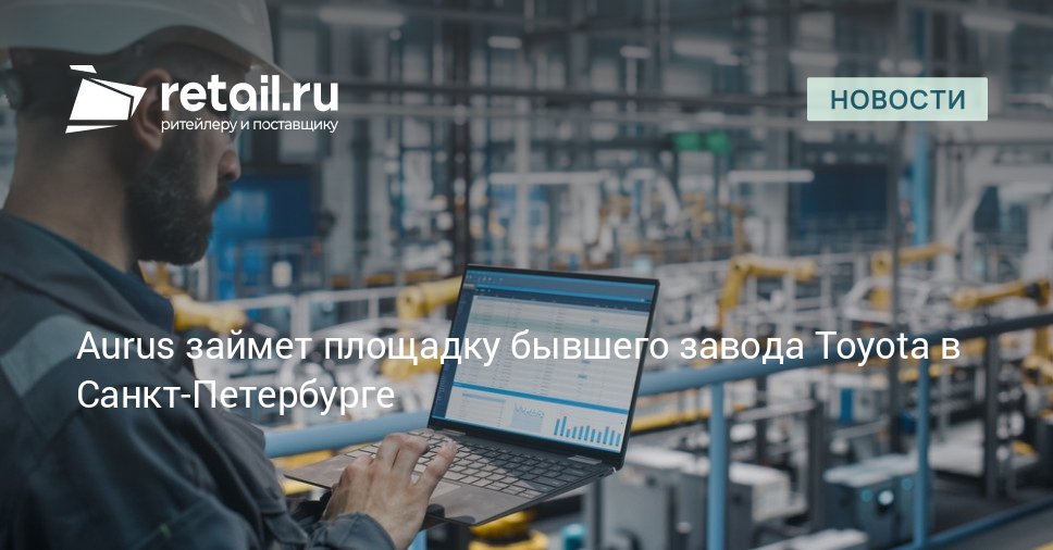 Завод Toyota в Санкт Петербурге простаивавший с 2022 года планируют перезапустить в следующем году retailНовости