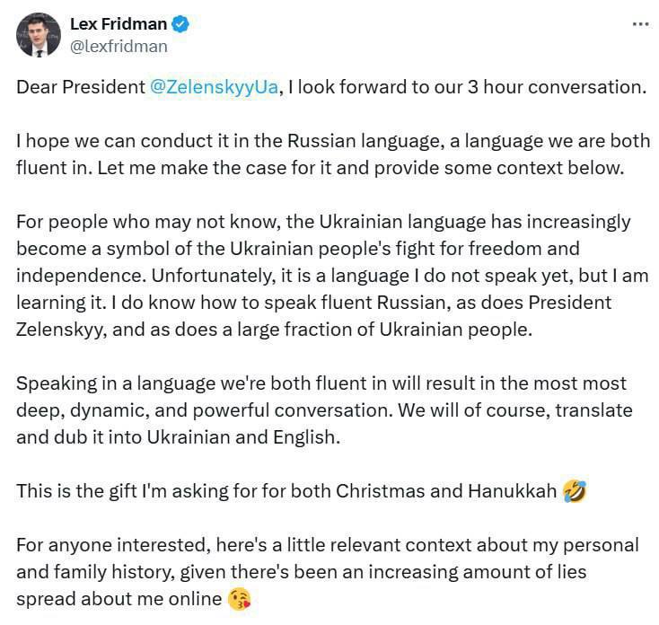 Американский подкастер Фридман предлагает Зеленскому провести интервью на русском языке, считая, что это обеспечит «самый глубокий, динамичный и мощный разговор». Он также пообещал перевести интервью на украинский и английский языки.  «Я пока не говорю на украинском, но учу его… Я свободно говорю по-русски, как и президент Зеленский и большая часть украинского народа»,— отметил Фридман.  Он добавил, что родился в таджикском Чкаловске и был зарегистрирован как Алексей Фридман, а его родители родом из Киева и Харькова.  Фридман начал свой подкаст в 2018 году, который быстро стал популярным и одним из самых известных технических подкастов в США. На его YouTube-канале, насчитывающем 4,4 миллиона подписчиков, выступали такие гости, как Илон Маск, Дональд Трамп, Марк Цукерберг и Оливер Стоун.