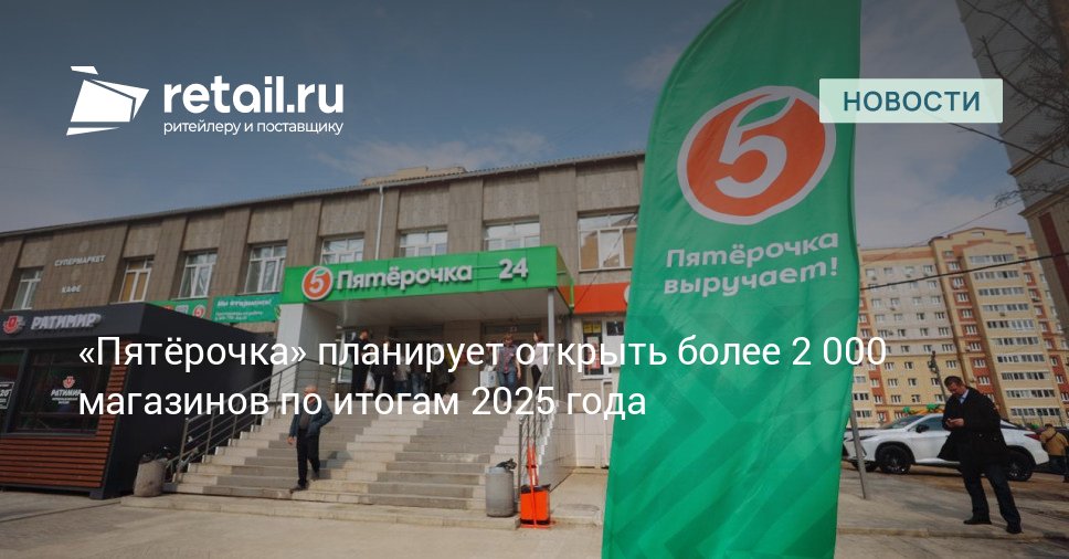 Торговая сеть Пятерочка планирует открыть в России по итогам 2025 года более 2 000 новых магазинов и увеличить свою рыночную долю retailНовости