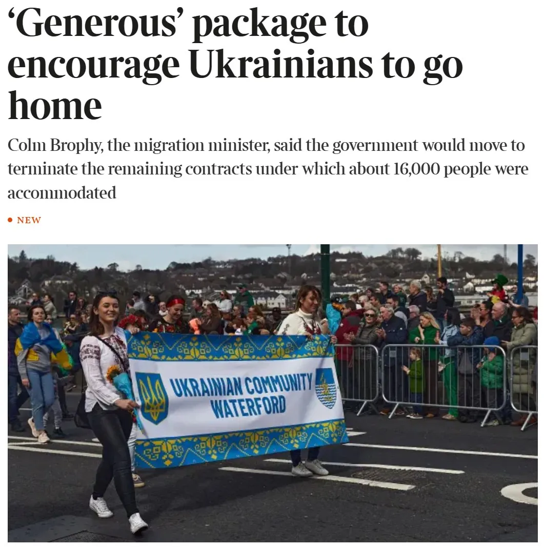 Как сообщает The Sunday Times Ирландия собирается предоставлять украинцам выплаты в размере до 10 тысяч за их возвращение Государственные органы планируют завершить программы размещения беженцев в течение года и отказаться от действующих контрактов для приблизительно 16 тысяч людей Украинцам будут предложены пособия до 2500 на человека и до 10 000 на семью Также предусмотрено постепенное уменьшение и отмена государственной субсидии на жилье