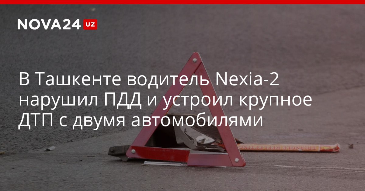 В Ташкенте водитель Nexia 2 нарушил ПДД и устроил крупное ДТП с двумя автомобилями Одному из граждан понадобилась экстренная медицинская помощь nova24 uz 319910 NOVA24 LIVE