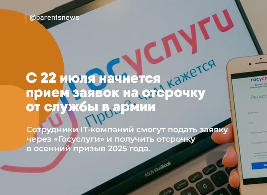 С 22 июля начнется прием заявок на отсрочку от службы в армии  Сотрудники IT-компаний смогут подать заявку через «Госуслуги» и получить отсрочку в осенний призыв 2025 года.   С 1 октября по 31 декабря призывная комиссия будет принимать решения по отсрочке в каждом случае индивидуально в военкомате.  Льготы и Пособия   Родители
