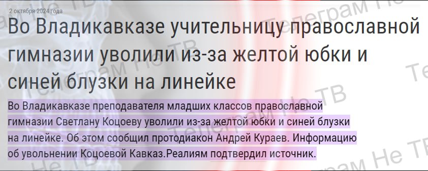 "Во Владикавказе учительницу православной гимназии уволили из-за желтой юбки и синей блузки на линейке"  Во Владикавказе преподавателя младших классов православной гимназии Светлану Коцоеву уволили из-за желтой юбки и синей блузки на линейке. Об этом сообщил протодиакон Андрей Кураев. Информацию об увольнении Коцоевой Кавказ.Реалиям подтвердил источник.  По информации Кураева, решение об увольнении Коцоевой принял архиепископ Владикавказский и Аланский Герасим, который принимал участие в линейке. Собеседник издания рассказала, что после линейки директор гимназии заявил, что преподавателю "придется писать заявление", поскольку они находятся "под юрисдикцией епархии".