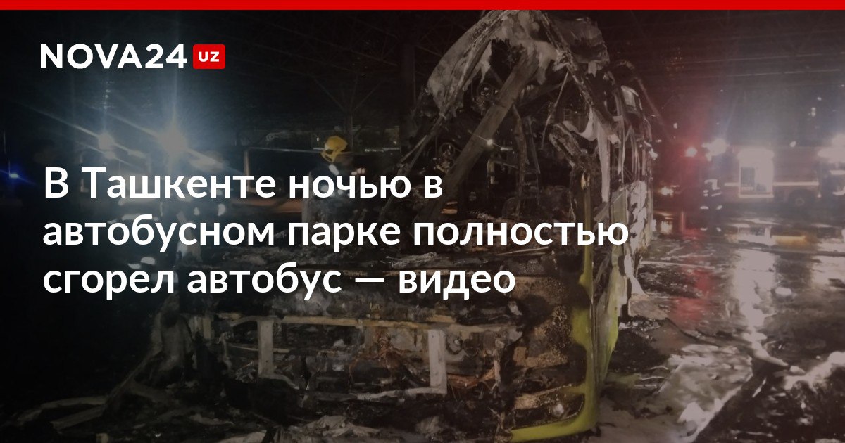 В Ташкенте ночью в автобусном парке полностью сгорел автобус видео Специалисты выясняют причину возгорания nova24 uz 318539 NOVA24 LIVE