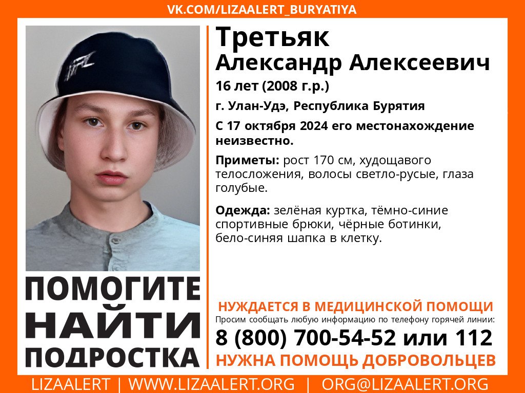 16-летний подросток пропал в Улан-Удэ  Александр Третьяк нуждается в медпомощи. C 17 октября 2024 года его местонахождение неизвестно.  Приметы: рост 170 см, худощавого телосложения, волосы светло-русые, глаза голубые.  Был одет: зеленая куртка, тёмно-синие спортивные брюки, чёрные ботинки, бело-синяя шапка в клетку.  Всем, кто располагает какой-либо информацией о пропавшем, просьба сообщить по номерам: 8-800-700-54-52  «ЛизаАлерт»  или 102, 112  полиция .