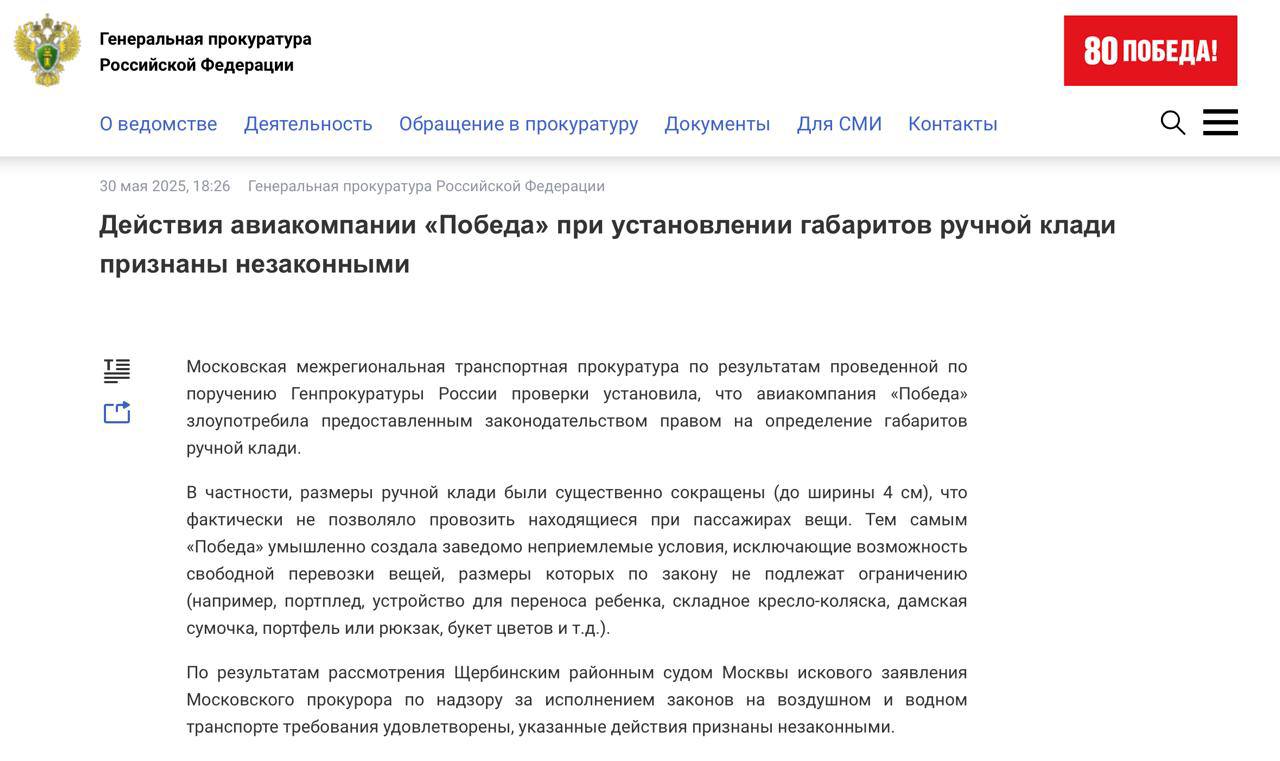 «Победа» незаконно сократила размеры ручной клади.   Генпрокуратура обвинила авиакомпанию «Победа» в злоупотреблении предоставленным законодательством правом на определение габаритов ручной клади. Как установила Московская межрегиональная транспортная прокуратура, лоукостер существенно сократил размеры ручной клади  до ширины в четыре сантиметра , что фактически не позволяло провозить находящиеся при пассажирах вещи.   Тем самым «Победа» умышленно создала заведомо неприемлемые условия, исключающие возможность свободной перевозки вещей, размеры которых по закону не подлежат ограничению  например, портплед, устройство для переноса ребенка, складное кресло-коляска, дамская сумочка, портфель или рюкзак, букет цветов и т.д. ,  — говорится в сообщении Генпрокуратуры.   Там также заявили, что Щербинский районный суд Москвы удовлетворил требования прокуратуры и признал действия «Победы» незаконными.