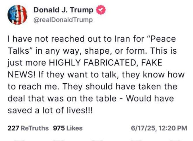 Дональд Трамп опроверг информацию, появившуюся в СМИ, о намерении Штатов инициировать мирные переговоры с Ираном. «Я никоим образом не обращался к Ирану за "мирными переговорами", ни в какой форме. Это просто еще более СИЛЬНО СФАБРИКОВАННАЯ ПОДДЕЛКА НОВОСТЕЙ! Если они захотят поговорить, они знают, как со мной связаться. Им следовало согласиться на предложенную сделку — это спасло бы множество жизней!!!»