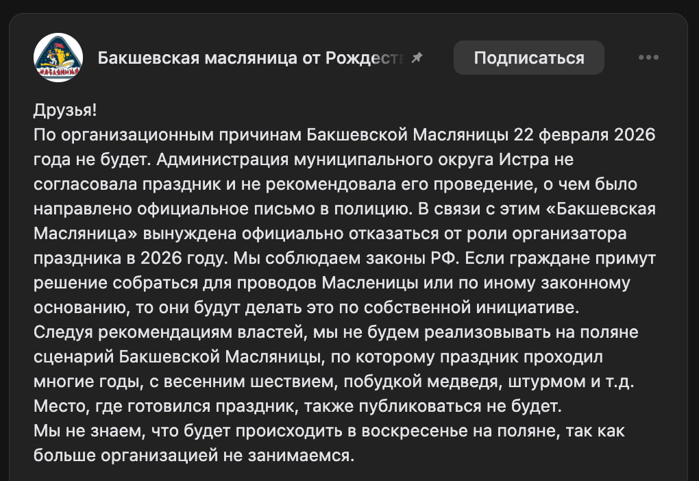 Чиновники впервые за 40 лет запретили проведение Бакшевской Масляницы в Подмосковье Праздник ежегодно проводился с 1980 х годов В этот раз его хотели провести 22 февраля на территории муниципального округа Истра Однако местные власти не согласовали мероприятие и написали письмо в полицию Организаторы заявили что их мероприятие не подлежит регулированию по закону о митингах и шествиях поскольку не относится к данному типу Однако они отменили мероприятие из за того что им пригрозили арестами В прошлом году власти одобрили мероприятие после того как организаторы выполнили все их рекомендации Причина по которой чиновники всё же решили сорвать праздник неизвестна Задонатить через бота Patreon