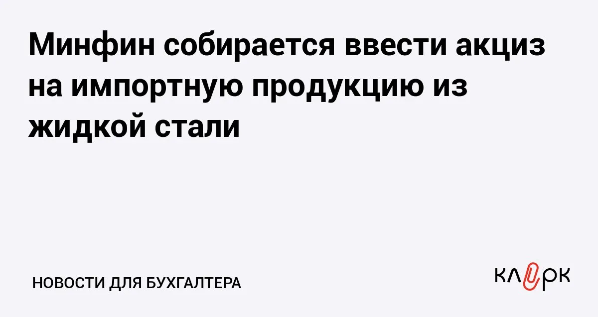 Минфин собирается ввести акциз на импортную продукцию из жидкой стали Клерк Ру Практическая помощь бухгалтеру RSS Для импортной металлургической продукции из жидкой стали могут установить акциз уже в 2026 году Срок будет зависеть от темпов согласования законопроекта