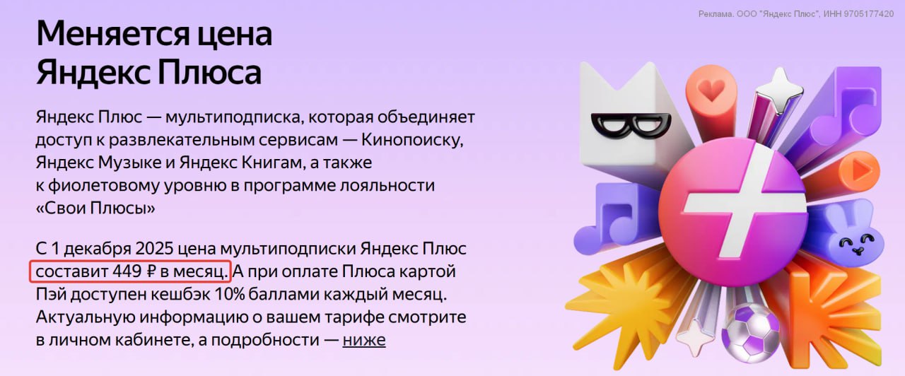 Яндекс Плюс подорожает с декабря С 1 декабря 2025 года ежемесячная подписка Яндекс Плюс подорожает с 399 до 449 руб в месяц рост на 13 Годовая цена 3490 руб и стоимость мультиподписок с Амедиатекой и START останутся прежними Первый месяц как и раньше бесплатный Повышение компания объясняет расширением возможностей и контента но платить по полной смысла нет выгоднее брать коды на WB или в М Видео Эльдорадо по акциям С активной подпиской в Яндекс Банке начисляется кэшбэк и повышенная ставка по накопительному счёту Сэйв 17 годовых на первые 2 месяца 13 с третьего месяца 8 без подписки 3 3 А если не хочется платить из своего кармана можно воспользоваться промокодами Они дают 1 2 месяца подписки бесплатно я регулярно публикую их у себя в Telegram канале Например актуальный код 2AATUPL8M4 до 30 11 25 45 дней бесплатно для новых пользователей или 60 дней за 1 руб для тех у кого нет активной мультиподписки Страница активации Подписаться Все акции