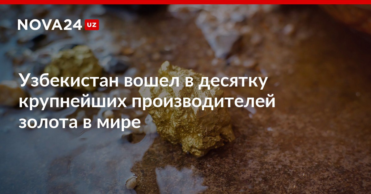 Узбекистан вошел в десятку крупнейших производителей золота в мире За 2024 год добыча драгметалла составила около 3 5 от глобального объема nova24 uz 302174 NOVA24 LIVE