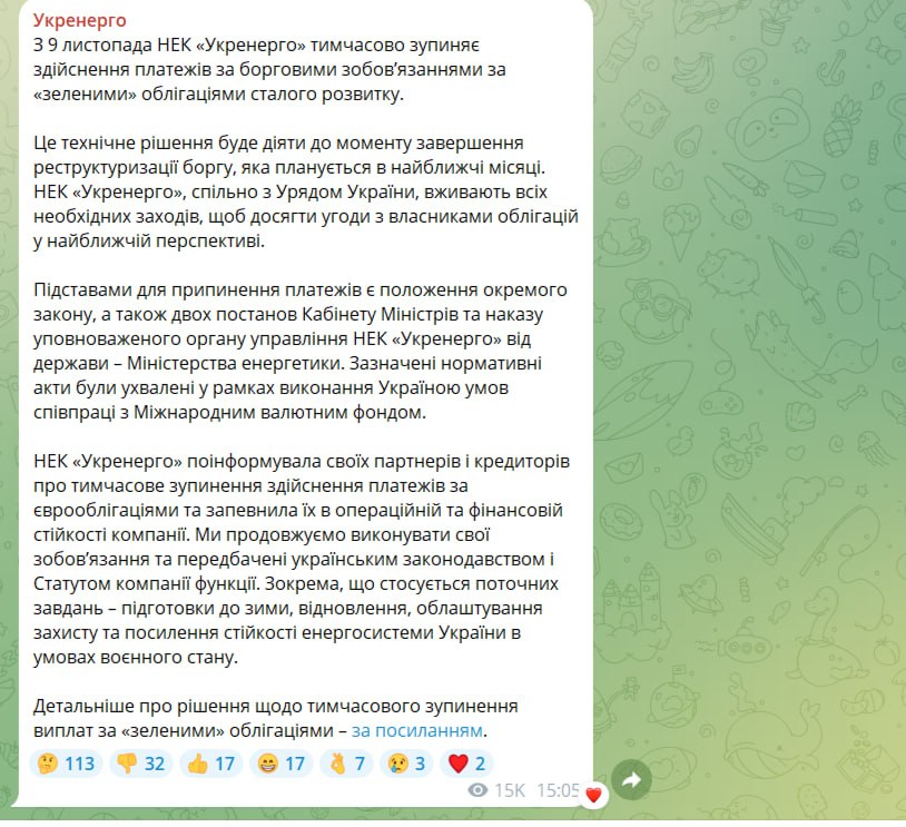 Украинский энергооператор «Укрэнерго»  сообщил о дефолте  С 9 ноября НЭК «Укрэнерго» временно останавливает осуществление платежей по долговым обязательствам по «зеленым» облигациям устойчивого развития.  Уточняется, что решение это техническое, и будет действовать до момента завершения планируемой реструктуризации долга "в ближайшие месяцы".   Причины чисто коррупционные. Для того, чтобы деньги пилились в нужную Зеленскому сторону, необходим соответствующий набсовет. Но есть и другие заинтересованные стороны, поэтому совет создать никак не получается.  Из-за очередной украинской специфики стоимость заимствований для украинской энергетики  и смежных секторов  будет намного выше. Дефолт в истории компании, причем системообразующей, это плохой маркер и одалживать ей деньги будут на менее выгодных условиях.