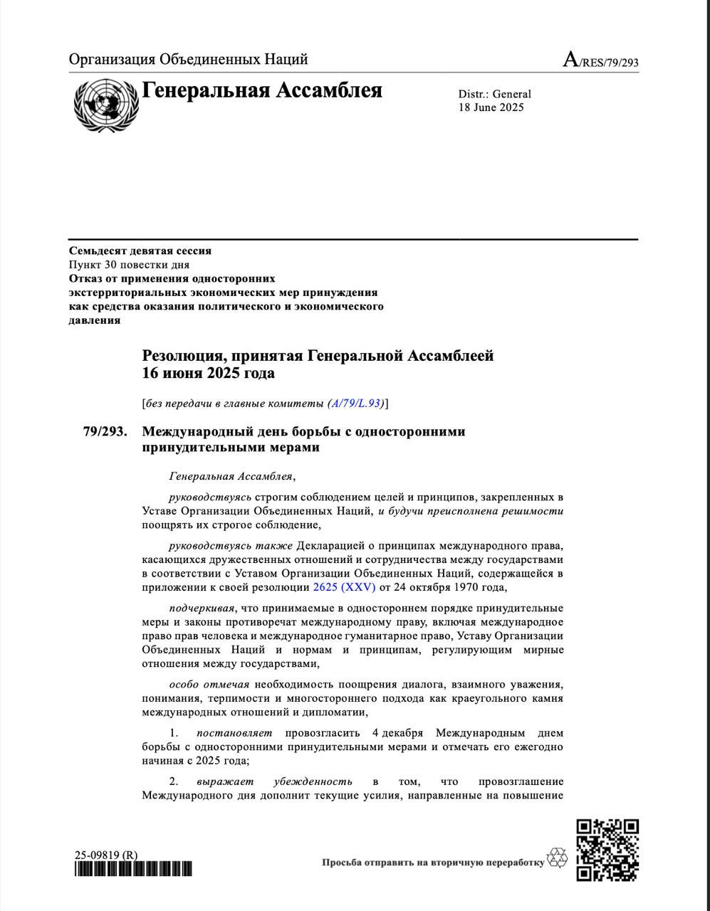 Генеральной Ассамблеей ООН принята резолюция 79 293 провозглашающая 4 декабря Международным днем борьбы с односторонними принудительными мерами который будет отмечаться ежегодно начиная с 2025 года Сегодня этот день отмечается впервые Резолюция была инициирована Венесуэлой при поддержке Группы Друзей в защиту Устава ООН Соавторами выступили 17 государств включая Россию Беларусь Китай и Иран Целью ее принятия послужило повышение осведомленности международного сообщества о негативных последствиях односторонних санкций которые согласно резолюции не соответствуют международному праву и Уставу ООН Данный документ содержит настоятельный призыв воздерживаться от принятия введения в действие и применения любых односторонних экономических финансовых и торговых мер которые не соответствуют международному праву и Уставу ООН и препятствуют полному достижению цели экономического и социального развития особенно в развивающихся странах Этот день призван укрепить международное сотрудничество и солидарность в устранении последствий таких мер В целях популяризации Международного дня борьбы с односторонними принудительными мерами Председатель Генеральной Ассамблеи согласно принятой резолюции будет ежегодно проводить посвященное этому вопросу неофициальное пленарное заседание Генеральной Ассамблеи с участием государств членов и наблюдателей Ассамблеи а также председателя Ассамблеи и Генерального секретаря ООН