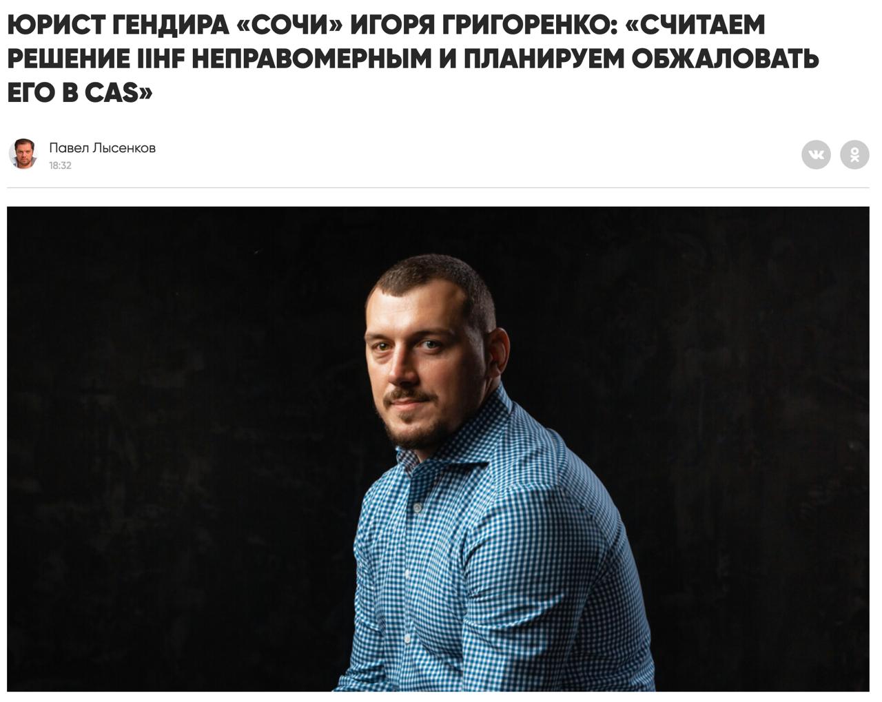 Юрист генерального директора Сочи Игоря Григоренко Юрий Зайцев заявил Матч ТВ что их сторона собирается оспорить решение Международной федерации хоккея IIHF о дисквалификации так как считают его незаконным Континентальная хоккейная лига КХЛ в пятницу сообщила что Российское антидопинговое агентство РУСАДА проинформировало лигу о дисквалификации Григоренко за нарушение антидопинговых правил во время спортивной карьеры Советский спорт ранее сообщил что IIHF приняла решение об отстранении Григоренко от любой деятельности связанной с профессиональным спортом на 4 года Срок отсчитывается с 12 августа 2025 года Учитывая появление в СМИ информации о деле хоккеиста Игоря Григоренко считаем необходимым сделать следующее заявление Григоренко был дисквалифицирован на основании так называемой базы LIMS где фиксировались в том числе положительные допинг пробы предположительно скрываемые в 2011 2015 годах командой бывшего руководителя Московской антидопинговой лаборатории Григория Родченкова На сегодняшний день есть решение IIHF которым Игорь признан виновным в нарушении антидопинговых правил в 2015 году То есть речь идет о событиях десятилетней давности Единственное доказательство IIHF информация в базе LIMS Мы считаем это решение IIHF неправомерным и планируем обжаловать его в CAS Всю карьеру Григоренко показывал себя как честный дисциплинированный и преданный спорту игрок Он планирует продолжать борьбу в правовом поле за восстановление своего честного имени а мы приложим все усилия чтобы помочь ему в этой непростой ситуации сказал Зайцев Матч ТВ