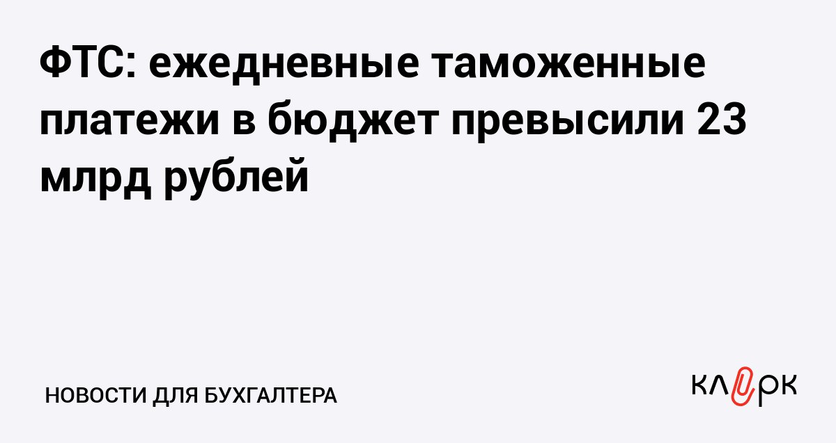 ФТС ежедневные таможенные платежи в бюджет превысили 23 млрд рублей Клерк Ру Практическая помощь бухгалтеру RSS Для эффективной борьбы с серым импортом власти уже в июне 2026 года запустят Национальная систему подтверждения ожидания товаров