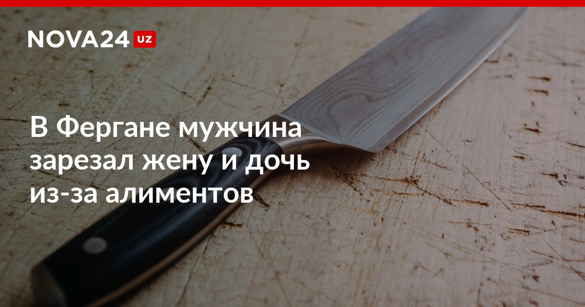 В Фергане мужчина зарезал жену и дочь из за алиментов Между супругами завязался спор который закончился трагедией nova24 uz 309799 NOVA24 LIVE