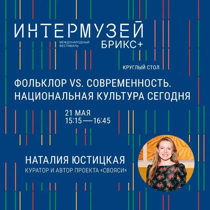 Интермузей БРИКС пройдет в этот раз с 20 по 23 мая В нем примут участие ведущие спикеры музейной индустрии стран БРИКС СНГ и других регионов мира Тема этого года Музей территория будущего Автор и куратор выставки СВОЯСИ Наталия Юстицкая выступит в панельной дискуссии Фольклор vs современность Национальная культура сегодня Кто сегодня формирует образ национальной культуры и как в этом участвует музей Как музеи помогают людям узнавать свою культуру Как музеям говорить с носителями традиций и современными художниками Можно ли показать фольклор и современность вместе не противопоставляя их Спикеры Роза Ахмадиева Ректор Казанского государственного института культуры Анна Маркеш Карвалейру Директор Ульяновского областного художественного музея Ирина Прохорова Заведующий отделом по работе с посетителями Музейно выставочный комплекс имени И С Шемановского Салехард Наталья Сергиевская Генеральный директор Фонда исследовательских культурных и просветительских проектов Будущее время Влада Тимофеева Генеральный директор Национального художественного музея Республики Саха Якутия Наталия Юстицкая Автор проекта СВОЯСИ Государственный исторический музей Модератор Наталья Стрижкова Заместитель директора по экспозиционно выставочной и проектной работе Всероссийский музей декоративно прикладного и народного искусства
